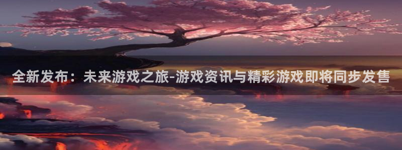 高德娱乐网址官网：全新发布：未来游戏之旅-游戏资讯与精彩游戏