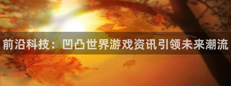 高德娱乐主管：前沿科技：凹凸世界游戏资讯引领未来潮流
