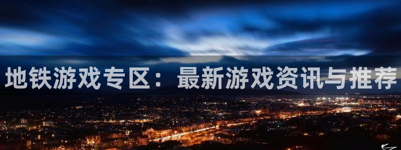 高德娱乐主管：地铁游戏专区：最新游戏资讯与推荐