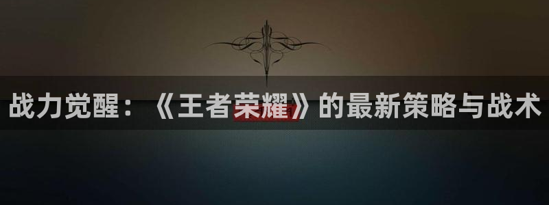 高德娱乐注册：战力觉醒：《王者荣耀》的最新策略与战术