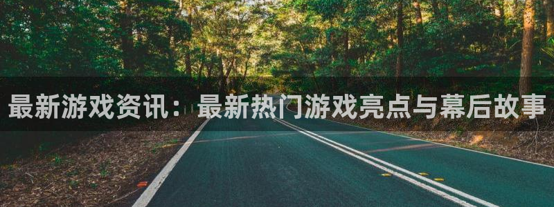 高德娱乐下载链接：最新游戏资讯：最新热门游戏亮点与幕后故事