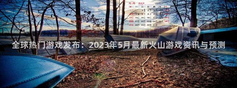 高德娱乐注册网站：全球热门游戏发布：2023年5月最新火山游