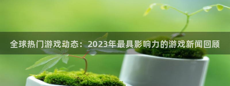 高德娱乐平台官网客服电话：全球热门游戏动态：2023年最具影