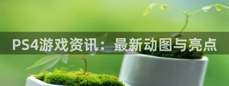 高德娱乐注册地址：PS4游戏资讯：最新动图与亮点