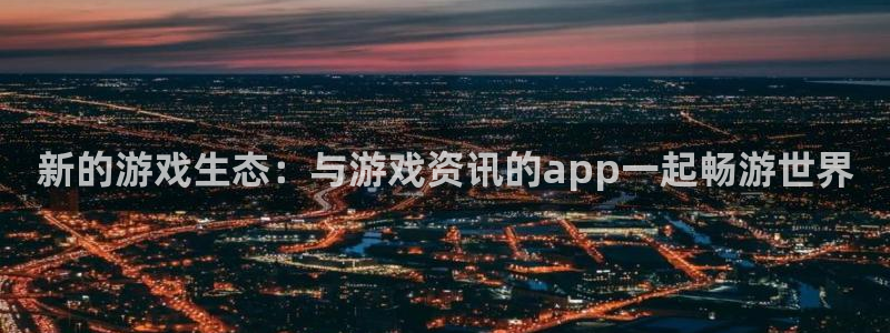 高德娱乐注册登录：新的游戏生态：与游戏资讯的app一起畅游世