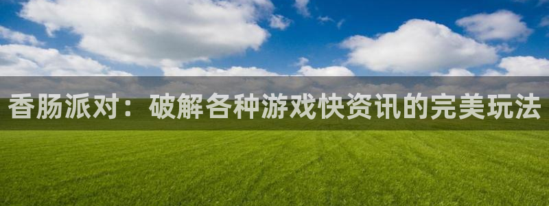 高德娱乐官方注册登录：香肠派对：破解各种游戏快资讯的完美玩法