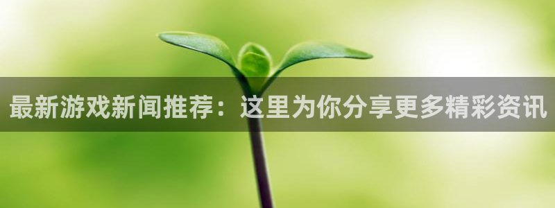 高德娱乐平台登陆：最新游戏新闻推荐：这里为你分享更多精彩资讯