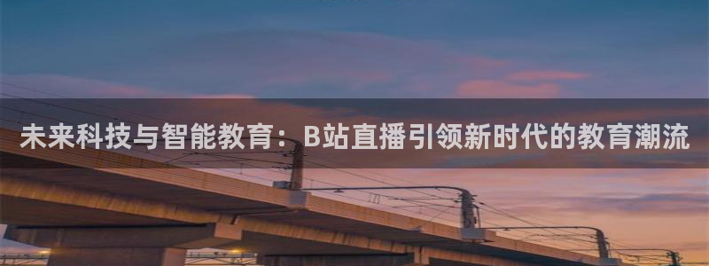 so米直播体育直播平台：未来科技与智能教育：B站直播引领新时代的教育潮流