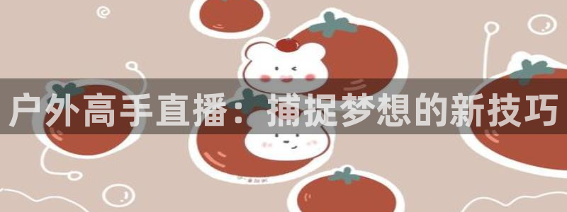 so米直播体育：户外高手直播：捕捉梦想的新技巧