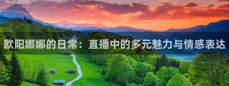 so米直播体育在线观看：欧阳娜娜的日常：直播中的多元魅力与情感表达
