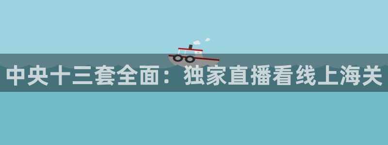 so米足球直播吧：中央十三套全面：独家直播看线上海关
